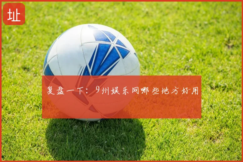 复盘一下：9州娱乐网哪些地方好用
