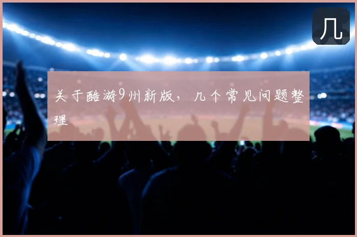 关于酷游9州新版，几个常见问题整理